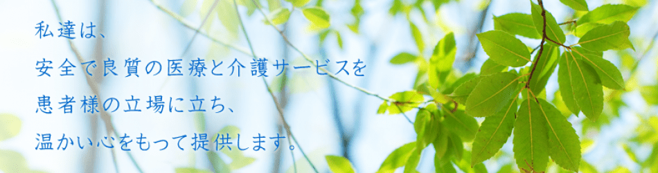 私達は、安全で良質の医療と介護サービスを患者様の立場に立ち、暖かい心をもって提供します。